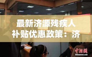 最新济源残疾人补贴优惠政策：济源残疾人就业网 