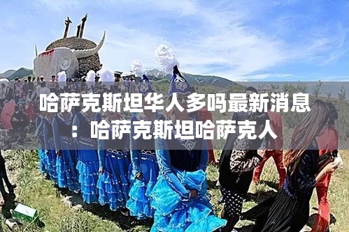 哈萨克斯坦华人多吗最新消息：哈萨克斯坦哈萨克人 
