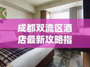 成都双流区酒店最新攻略指南，住宿首选推荐