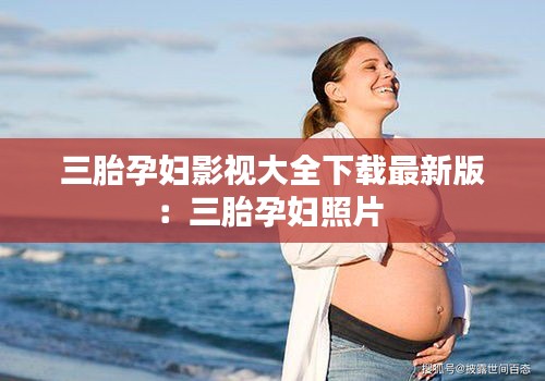 三胎孕妇影视大全下载最新版：三胎孕妇照片 