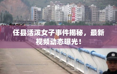 任县活泼女子事件揭秘，最新视频动态曝光！