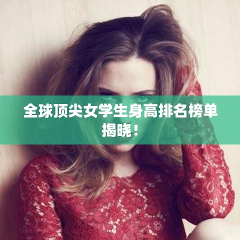 全球顶尖女学生身高排名榜单揭晓！