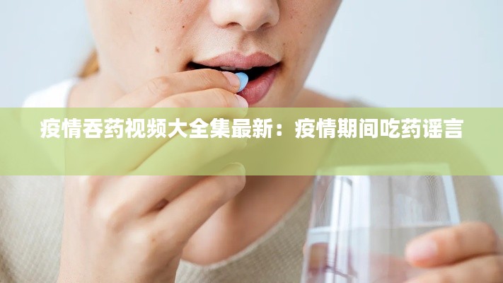 疫情吞药视频大全集最新：疫情期间吃药谣言 