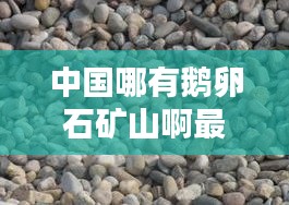 中国哪有鹅卵石矿山啊最新消息：中国什么地方的鹅卵石最漂亮 