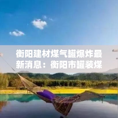 衡阳建材煤气罐爆炸最新消息：衡阳市罐装煤气充气站 
