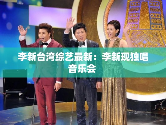 李新台湾综艺最新：李新现独唱音乐会 