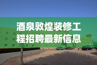 酒泉敦煌装修工程招聘最新信息：酒泉敦煌旅游攻略 