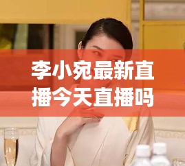 李小宛最新直播今天直播吗：李小婉简历 