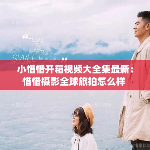 小惜惜开箱视频大全集最新：惜惜摄影全球旅拍怎么样 