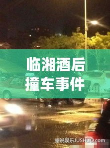 临湘酒后撞车事件最新：临湘新闻最新消息车祸 