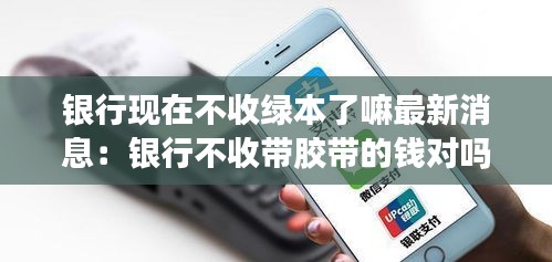 银行现在不收绿本了嘛最新消息：银行不收带胶带的钱对吗 