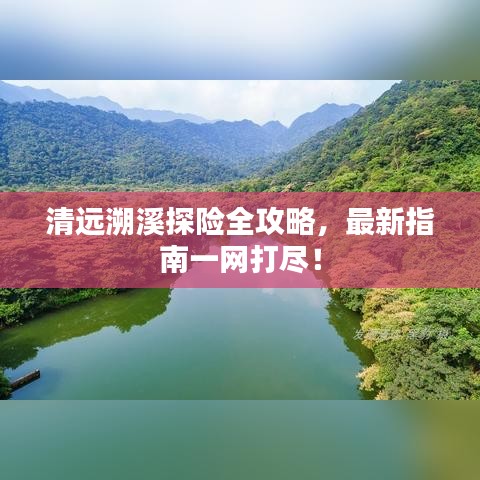 清远溯溪探险全攻略，最新指南一网打尽！