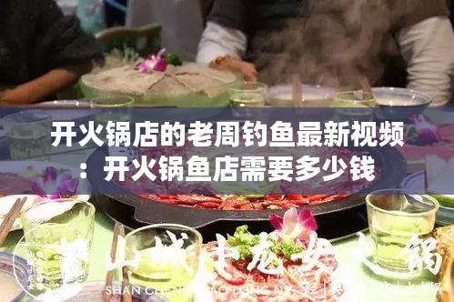 开火锅店的老周钓鱼最新视频：开火锅鱼店需要多少钱 