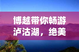 博越带你畅游泸沽湖，绝美旅游攻略图曝光！