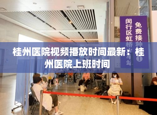 桂州医院视频播放时间最新：桂州医院上班时间 