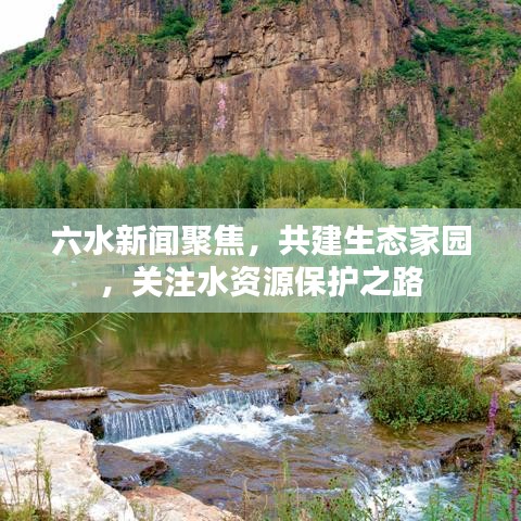 六水新闻聚焦，共建生态家园，关注水资源保护之路