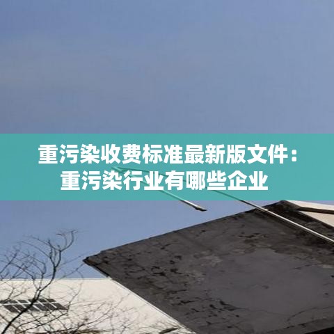 重污染收费标准最新版文件：重污染行业有哪些企业 