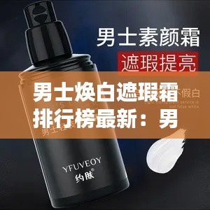 男士焕白遮瑕霜排行榜最新：男士遮暇霜什么品牌好 