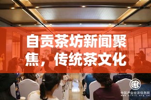 自贡茶坊新闻聚焦，传统茶文化与现代元素的融合焕发新生活力