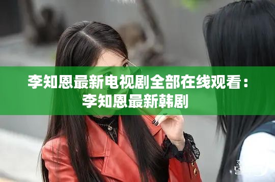 李知恩最新电视剧全部在线观看：李知恩最新韩剧 