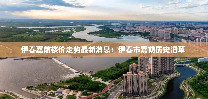 伊春嘉荫楼价走势最新消息：伊春市嘉荫历史沿革 