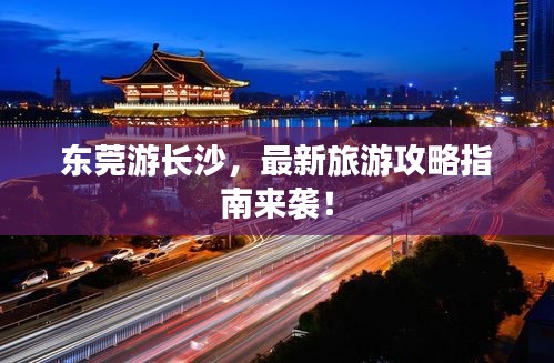 东莞游长沙，最新旅游攻略指南来袭！