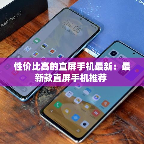 性价比高的直屏手机最新：最新款直屏手机推荐 