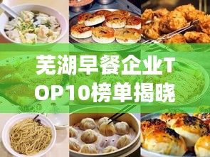 芜湖早餐企业TOP10榜单揭晓，引领城市清晨味蕾的辉煌篇章