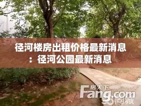 径河楼房出租价格最新消息：径河公园最新消息 