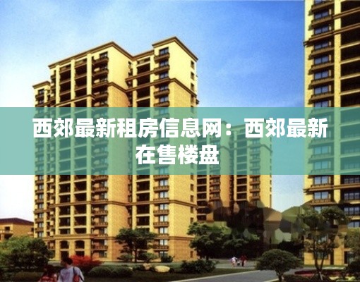 西郊最新租房信息网：西郊最新在售楼盘 