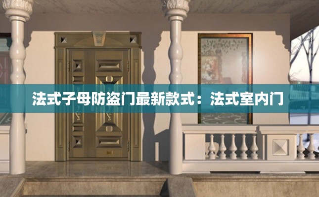 法式子母防盗门最新款式：法式室内门 