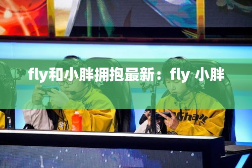 fly和小胖拥抱最新：fly 小胖 