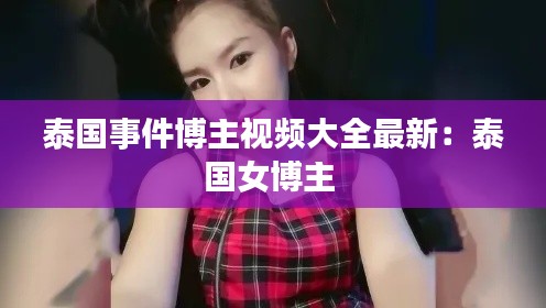 泰国事件博主视频大全最新：泰国女博主 