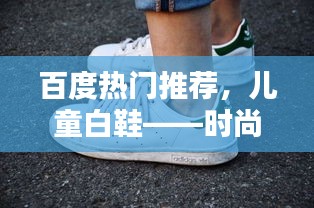 百度热门推荐，儿童白鞋——时尚与舒适的完美融合
