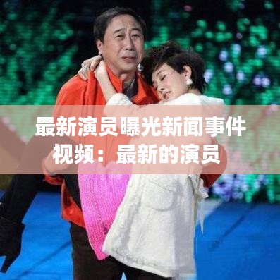 最新演员曝光新闻事件视频：最新的演员 