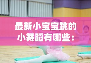 最新小宝宝跳的小舞蹈有哪些：宝宝跳舞大全 
