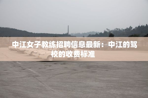 中江女子教练招聘信息最新：中江的驾校的收费标准 