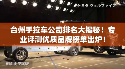 台州手拉车公司排名大揭秘！专业评测优质品牌榜单出炉！