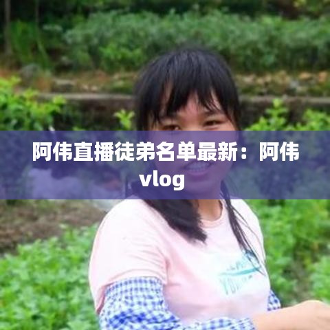 阿伟直播徒弟名单最新：阿伟vlog 
