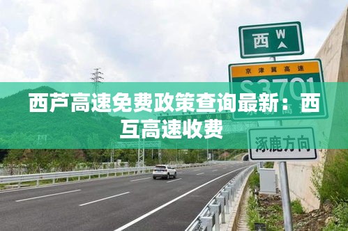 西芦高速免费政策查询最新：西互高速收费 