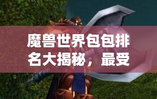 魔兽世界包包排名大揭秘，最受欢迎的装备存储道具盘点！