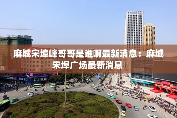 麻城宋埠峰哥哥是谁啊最新消息：麻城宋埠广场最新消息 