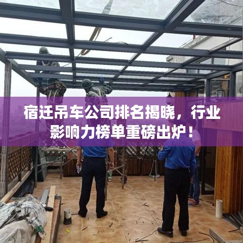宿迁吊车公司排名揭晓，行业影响力榜单重磅出炉！