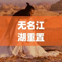 无名江湖重置规则攻略最新：无名江湖重置规则攻略最新消息 