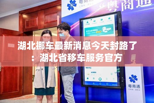 湖北挪车最新消息今天封路了：湖北省移车服务官方 
