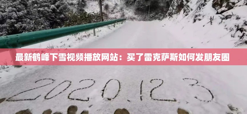 最新鹤峰下雪视频播放网站：买了雷克萨斯如何发朋友圈 