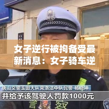 女子逆行被拘备受最新消息：女子骑车逆行被交警拦下的新闻 