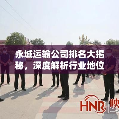 永城运输公司排名大揭秘，深度解析行业地位与实力