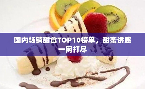 国内畅销甜食TOP10榜单，甜蜜诱惑一网打尽