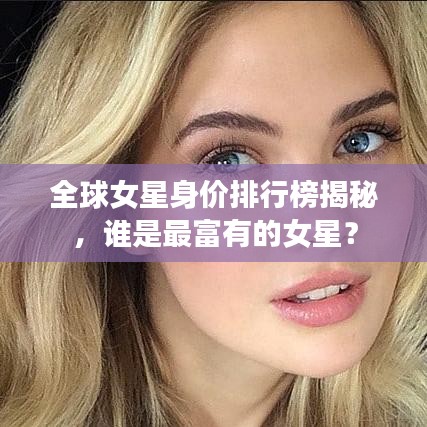 全球女星身价排行榜揭秘，谁是最富有的女星？